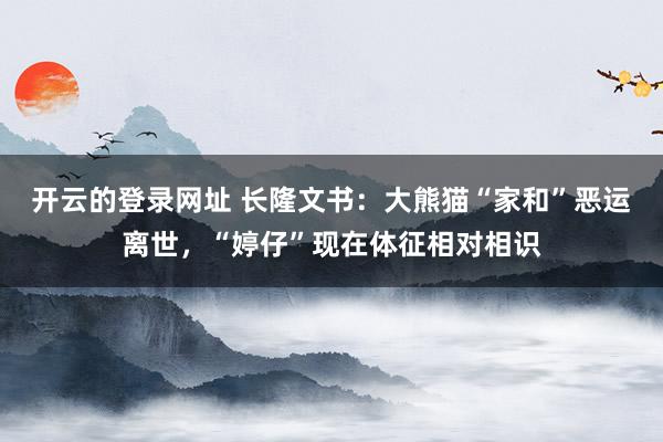 开云的登录网址 长隆文书:大熊猫“家和”恶运离世,“婷仔”现在体征相对相识