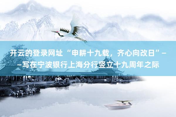 开云的登录网址 “申耕十九载,齐心向改日”——写在宁波银行上海分行竖立十九周年之际