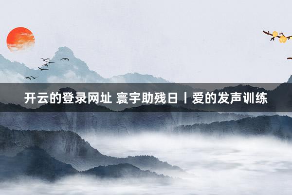开云的登录网址 寰宇助残日丨爱的发声训练