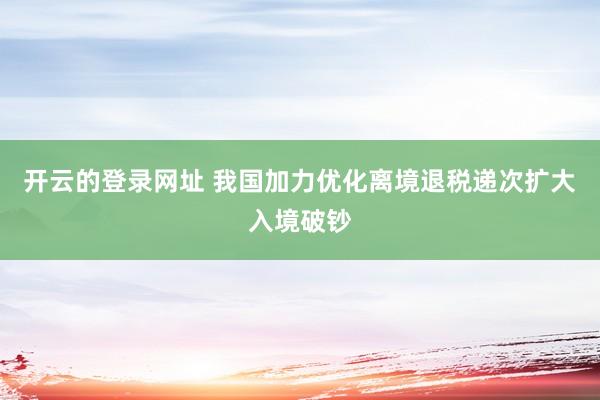 开云的登录网址 我国加力优化离境退税递次扩大入境破钞