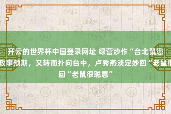 开云的世界杯中国登录网址 绿营炒作“台北鼠患”未达政事预期，又转而扑向台中，卢秀燕淡定妙回“老鼠很聪惠”