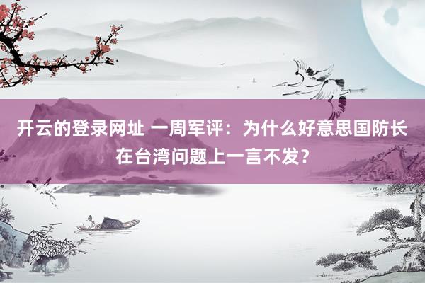 开云的登录网址 一周军评:为什么好意思国防长在台湾问题上一言不发?