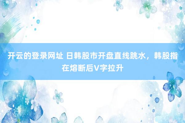 开云的登录网址 日韩股市开盘直线跳水,韩股指在熔断后V字拉升