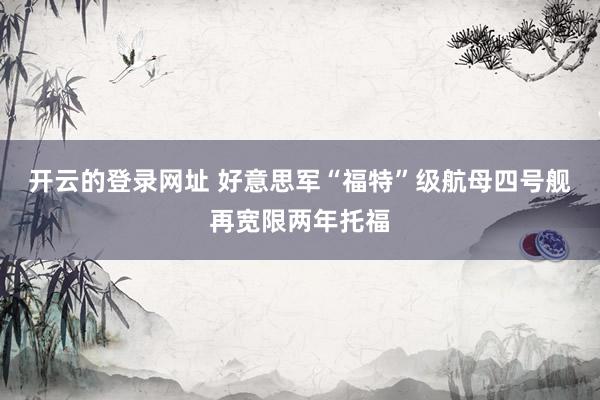开云的登录网址 好意思军“福特”级航母四号舰再宽限两年托福