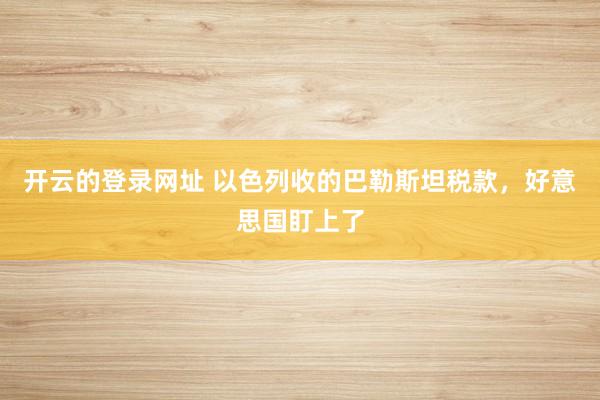 开云的登录网址 以色列收的巴勒斯坦税款,好意思国盯上了