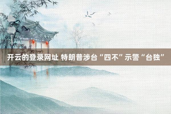 开云的登录网址 特朗普涉台“四不”示警“台独”