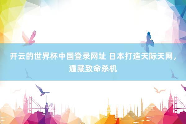开云的世界杯中国登录网址 日本打造天际天网,遁藏致命杀机