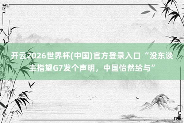 开云2026世界杯(中国)官方登录入口 “没东谈主指望G7发个声明,中国怡然给与”