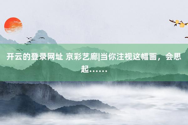 开云的登录网址 京彩艺廊|当你注视这幅画,会思起……