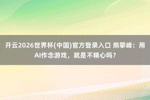 开云2026世界杯(中国)官方登录入口 熊攀峰:用AI作念游戏,就是不精心吗?