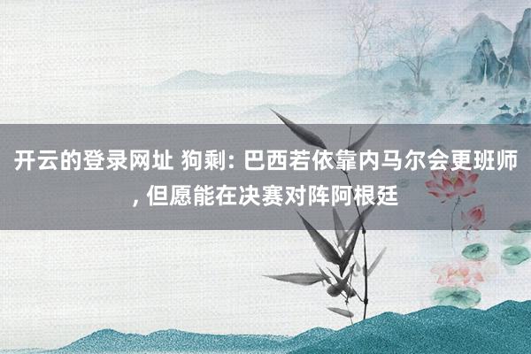 开云的登录网址 狗剩: 巴西若依靠内马尔会更班师, 但愿能在决赛对阵阿根廷