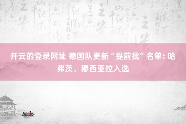 开云的登录网址 德国队更新“提前批”名单: 哈弗茨、穆西亚拉入选