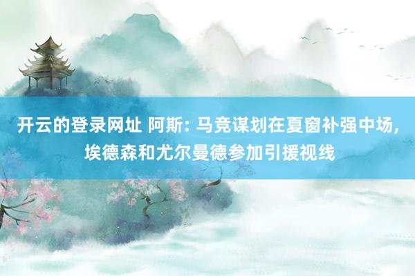 开云的登录网址 阿斯: 马竞谋划在夏窗补强中场， 埃德森和尤尔曼德参加引援视线