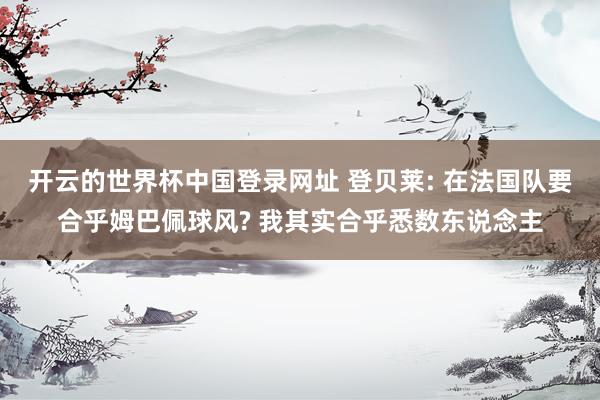 开云的世界杯中国登录网址 登贝莱: 在法国队要合乎姆巴佩球风? 我其实合乎悉数东说念主