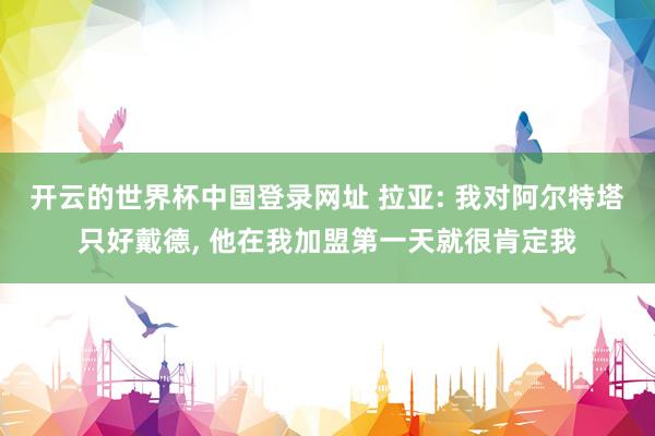 开云的世界杯中国登录网址 拉亚: 我对阿尔特塔只好戴德, 他在我加盟第一天就很肯定我
