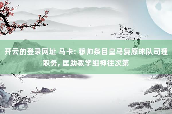 开云的登录网址 马卡: 穆帅条目皇马复原球队司理职务， 匡助教学组神往次第