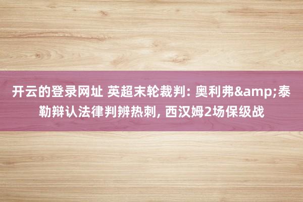 开云的登录网址 英超末轮裁判: 奥利弗&泰勒辩认法律判辨热刺， 西汉姆2场保级战