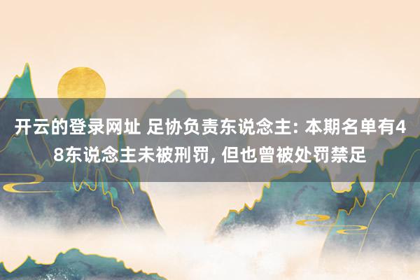 开云的登录网址 足协负责东说念主: 本期名单有48东说念主未被刑罚， 但也曾被处罚禁足