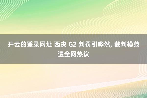 开云的登录网址 西决 G2 判罚引哗然, 裁判模范遭全网热议