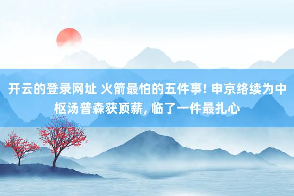 开云的登录网址 火箭最怕的五件事! 申京络续为中枢汤普森获顶薪, 临了一件最扎心
