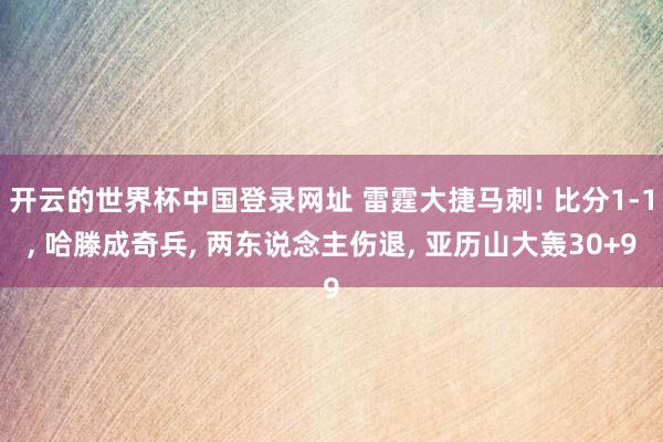 开云的世界杯中国登录网址 雷霆大捷马刺! 比分1-1, 哈滕成奇兵, 两东说念主伤退, 亚历山大轰30+9