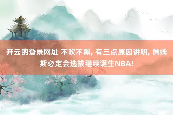 开云的登录网址 不吹不黑, 有三点原因讲明, 詹姆斯必定会选拔继续诞生NBA!