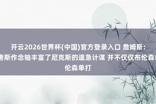 开云2026世界杯(中国)官方登录入口 詹姆斯: 让唐斯作念轴丰富了尼克斯的遑急计谋 并不仅仅布伦森单打