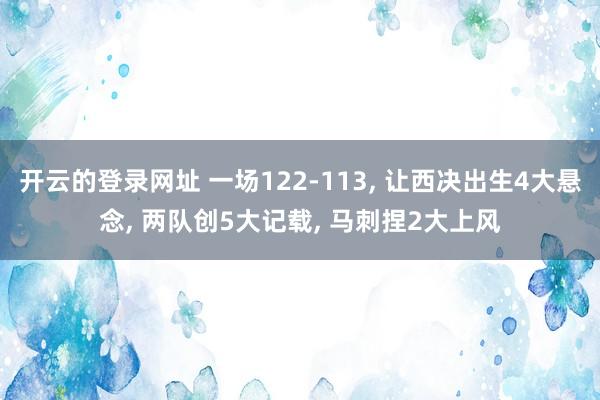 开云的登录网址 一场122-113, 让西决出生4大悬念, 两队创5大记载, 马刺捏2大上风