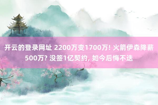 开云的登录网址 2200万变1700万! 火箭伊森降薪500万? 没签1亿契约, 如今后悔不迭