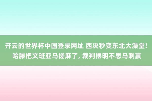 开云的世界杯中国登录网址 西决秒变东北大澡堂! 哈滕把文班亚马搓麻了, 裁判摆明不思马刺赢