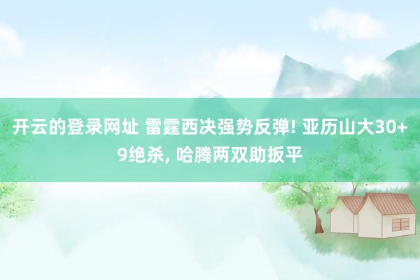 开云的登录网址 雷霆西决强势反弹! 亚历山大30+9绝杀, 哈腾两双助扳平