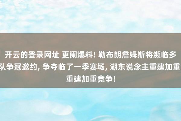 开云的登录网址 更阑爆料! 勒布朗詹姆斯将濒临多支球队争冠邀约, 争夺临了一季赛场, 湖东说念主重建加重竞争!