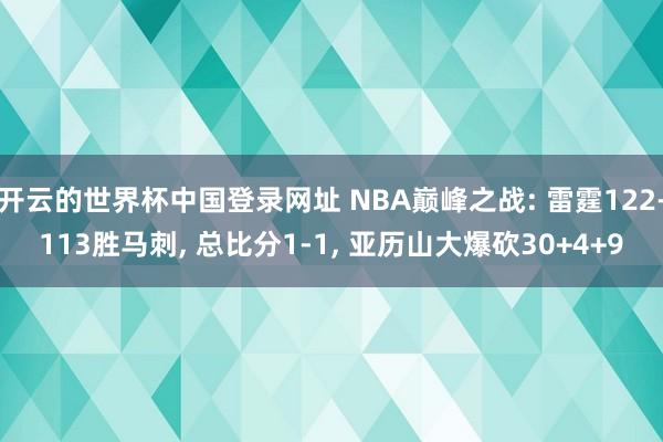 开云的世界杯中国登录网址 NBA巅峰之战: 雷霆122-113胜马刺, 总比分1-1, 亚历山大爆砍30+4+9