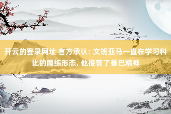 开云的登录网址 官方承认: 文班亚马一直在学习科比的闇练形态, 他接管了曼巴精神