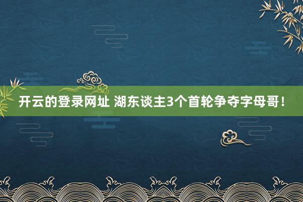 开云的登录网址 湖东谈主3个首轮争夺字母哥！
