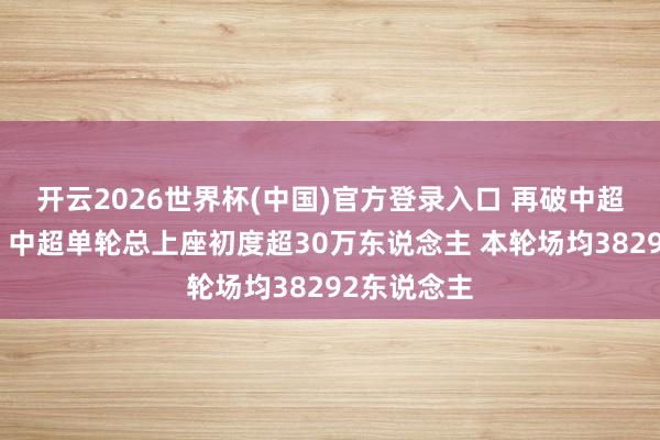 开云2026世界杯(中国)官方登录入口 再破中超历史记载!中超单轮总上座初度超30万东说念主 本轮场均38292东说念主