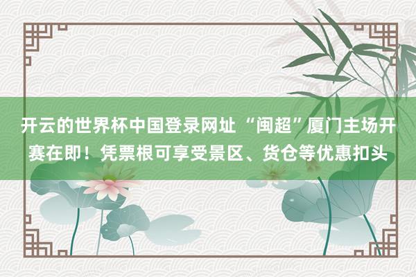 开云的世界杯中国登录网址 “闽超”厦门主场开赛在即!凭票根可享受景区、货仓等优惠扣头