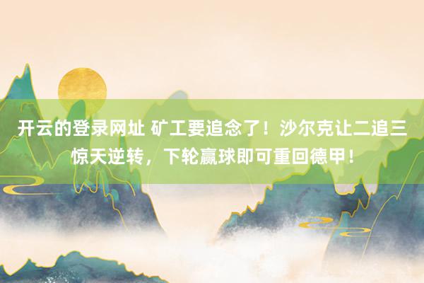 开云的登录网址 矿工要追念了!沙尔克让二追三惊天逆转,下轮赢球即可重回德甲!