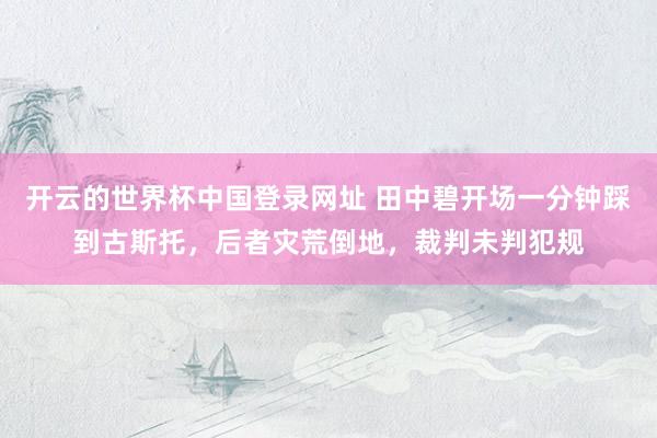 开云的世界杯中国登录网址 田中碧开场一分钟踩到古斯托，后者灾荒倒地，裁判未判犯规