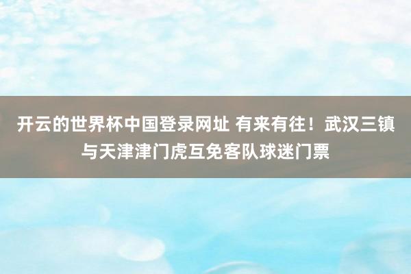 开云的世界杯中国登录网址 有来有往！武汉三镇与天津津门虎互免客队球迷门票