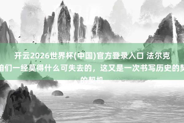 开云2026世界杯(中国)官方登录入口 法尔克:咱们一经莫得什么可失去的,这又是一次书写历史的契机