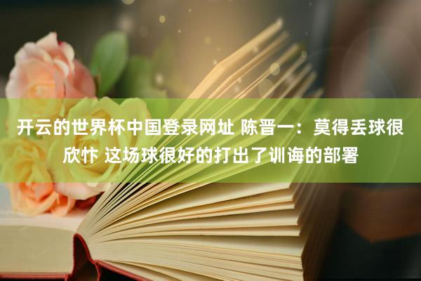 开云的世界杯中国登录网址 陈晋一：莫得丢球很欣忭 这场球很好的打出了训诲的部署