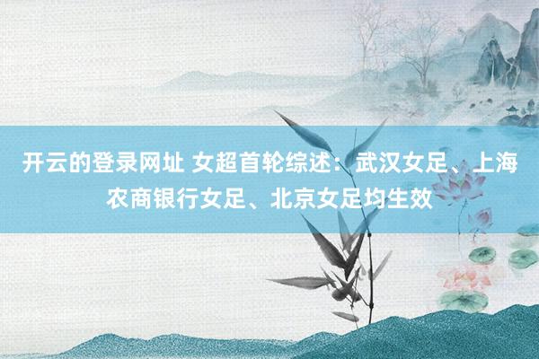 开云的登录网址 女超首轮综述：武汉女足、上海农商银行女足、北京女足均生效