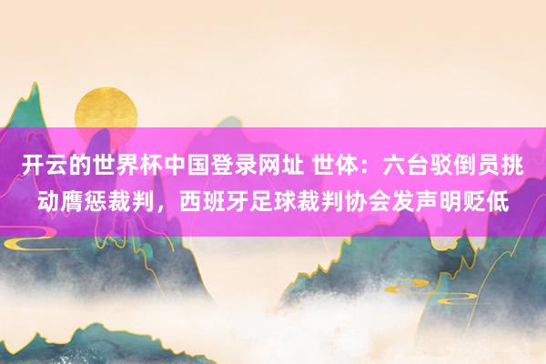 开云的世界杯中国登录网址 世体:六台驳倒员挑动膺惩裁判,西班牙足球裁判协会发声明贬低