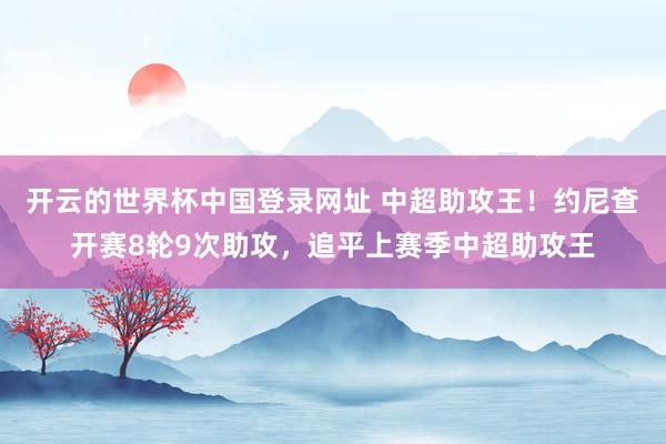 开云的世界杯中国登录网址 中超助攻王！约尼查开赛8轮9次助攻，追平上赛季中超助攻王