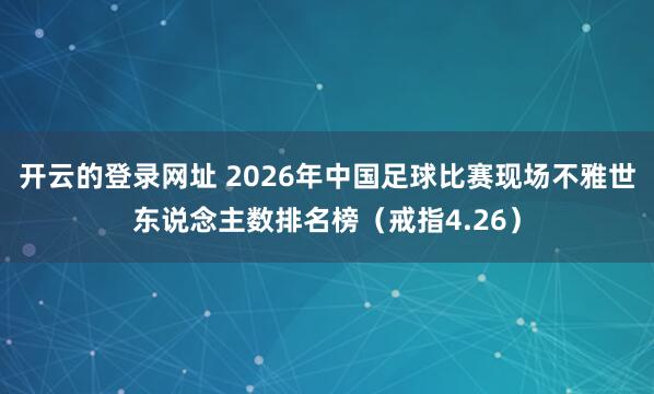 开云的登录网址 2026年中国足球比赛现场不雅世东说念主数排名榜（戒指4.26）