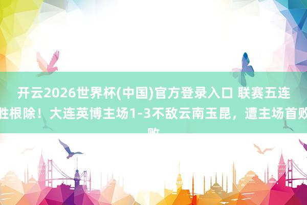 开云2026世界杯(中国)官方登录入口 联赛五连胜根除！大连英博主场1-3不敌云南玉昆，遭主场首败