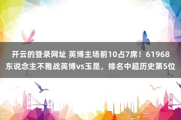 开云的登录网址 英博主场前10占7席！61968东说念主不雅战英博vs玉昆，排名中超历史第5位