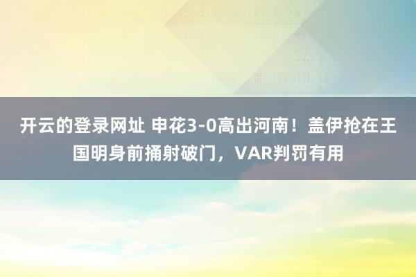 开云的登录网址 申花3-0高出河南！盖伊抢在王国明身前捅射破门，VAR判罚有用