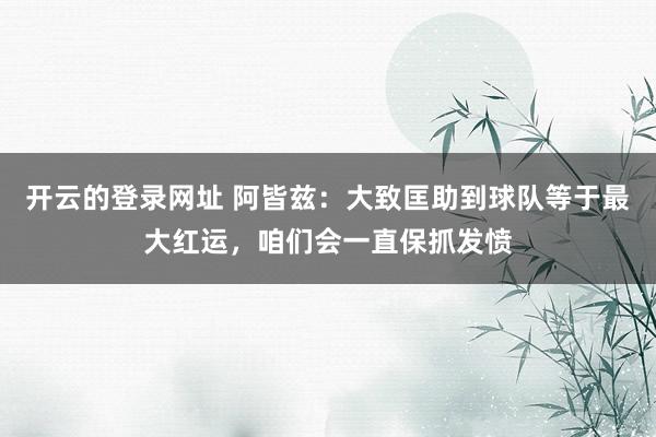 开云的登录网址 阿皆兹:大致匡助到球队等于最大红运,咱们会一直保抓发愤